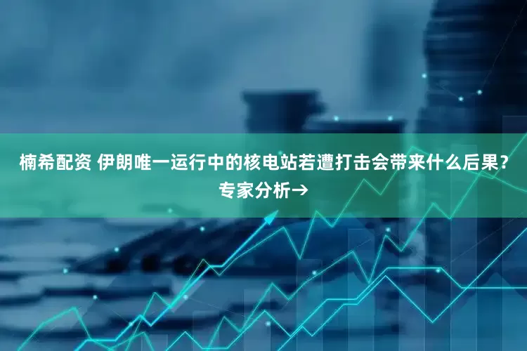 楠希配资 伊朗唯一运行中的核电站若遭打击会带来什么后果？专家分析→