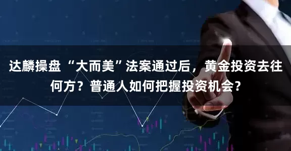 达麟操盘 “大而美”法案通过后，黄金投资去往何方？普通人如何把握投资机会？