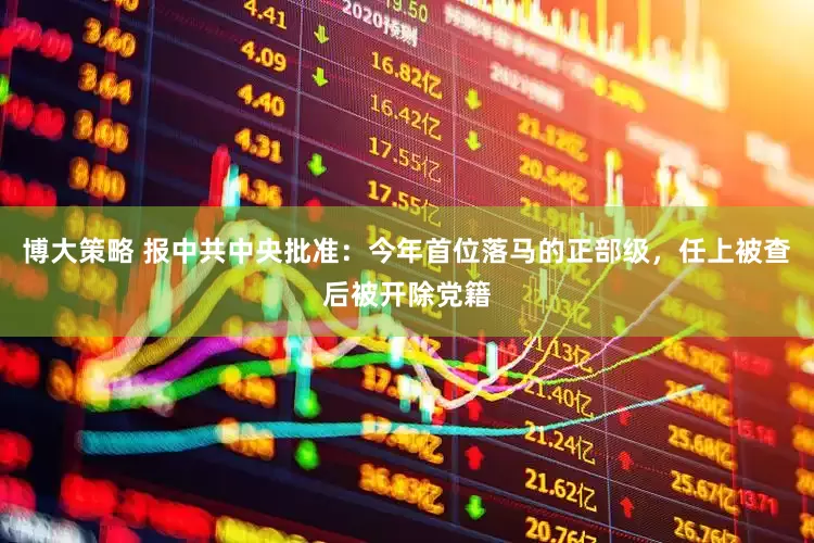 博大策略 报中共中央批准：今年首位落马的正部级，任上被查后被开除党籍