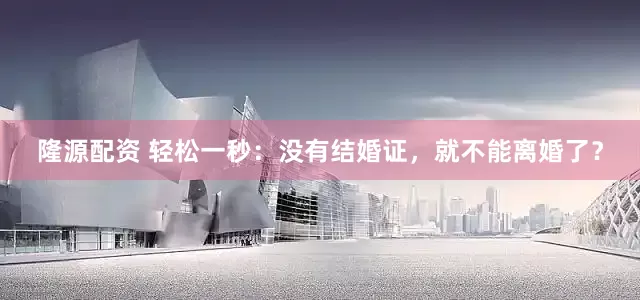 隆源配资 轻松一秒：没有结婚证，就不能离婚了？