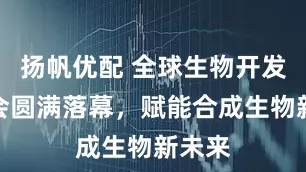 扬帆优配 全球生物开发者大会圆满落幕，赋能合成生物新未来