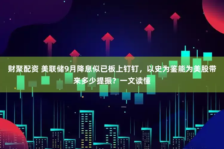 财聚配资 美联储9月降息似已板上钉钉，以史为鉴能为美股带来多少提振？一文读懂
