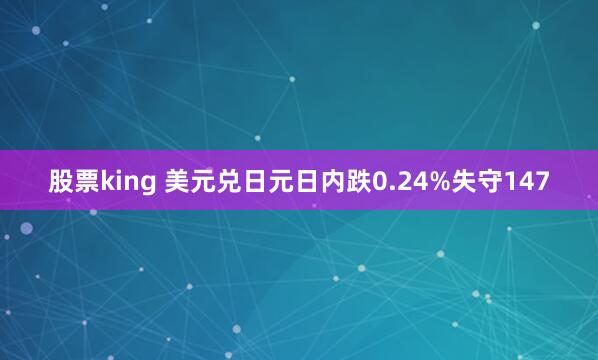 股票king 美元兑日元日内跌0.24%失守147