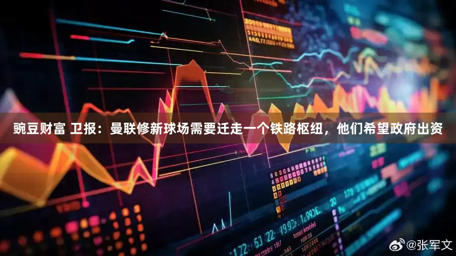 豌豆财富 卫报：曼联修新球场需要迁走一个铁路枢纽，他们希望政府出资