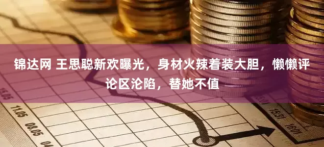 锦达网 王思聪新欢曝光，身材火辣着装大胆，懒懒评论区沦陷，替她不值
