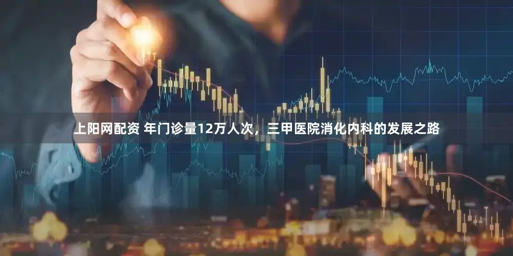上阳网配资 年门诊量12万人次，三甲医院消化内科的发展之路