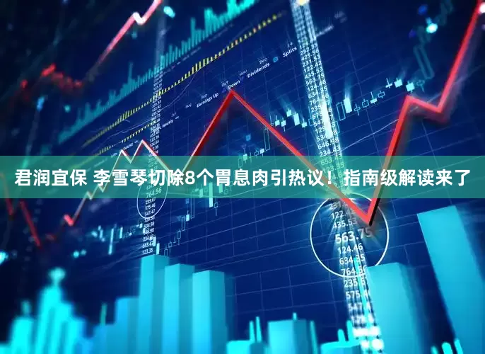 君润宜保 李雪琴切除8个胃息肉引热议！指南级解读来了