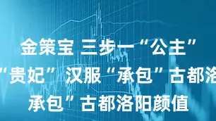 金策宝 三步一“公主”五步一“贵妃” 汉服“承包”古都洛阳颜值
