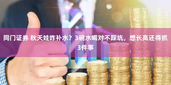 同门证券 秋天娃咋补水？3碗水喝对不踩坑，想长高还得抓3件事