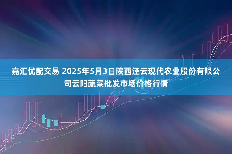 嘉汇优配交易 2025年5月3日陕西泾云现代农业股份有限公司云阳蔬菜批发市场价格行情