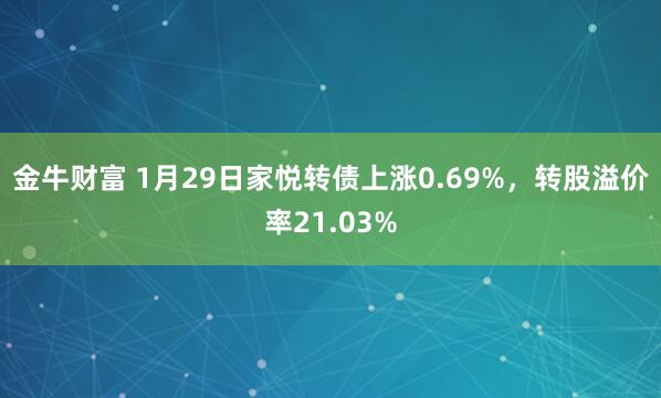 金牛财富 1月29日家悦转债上涨0.69%，转股溢价率21.03%
