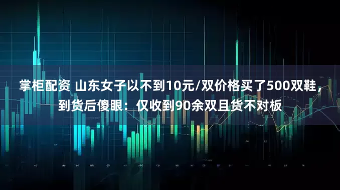 掌柜配资 山东女子以不到10元/双价格买了500双鞋，到货后傻眼：仅收到90余双且货不对板