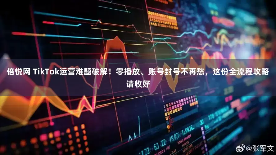 倍悦网 TikTok运营难题破解！零播放、账号封号不再愁，这份全流程攻略请收好