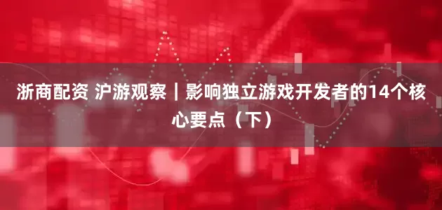 浙商配资 沪游观察｜影响独立游戏开发者的14个核心要点（下）