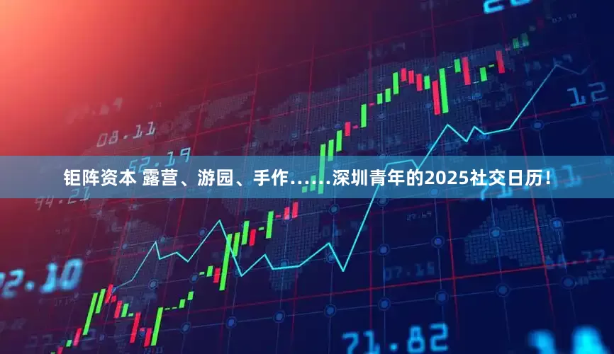 钜阵资本 露营、游园、手作……深圳青年的2025社交日历！