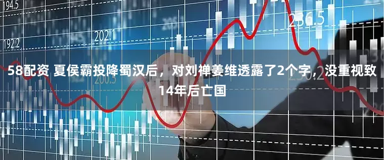 58配资 夏侯霸投降蜀汉后，对刘禅姜维透露了2个字，没重视致14年后亡国