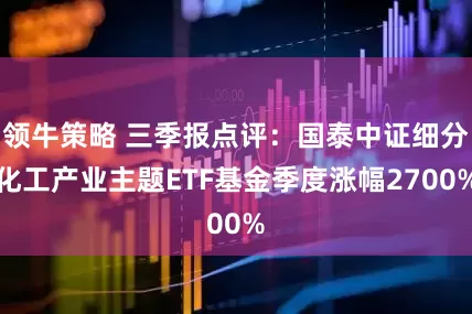 领牛策略 三季报点评：国泰中证细分化工产业主题ETF基金季度涨幅2700%